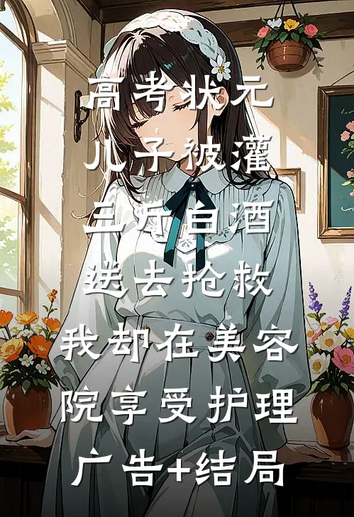 高考状元儿子被灌三斤白酒送去抢救，我却在美容院享受护理广告+结局