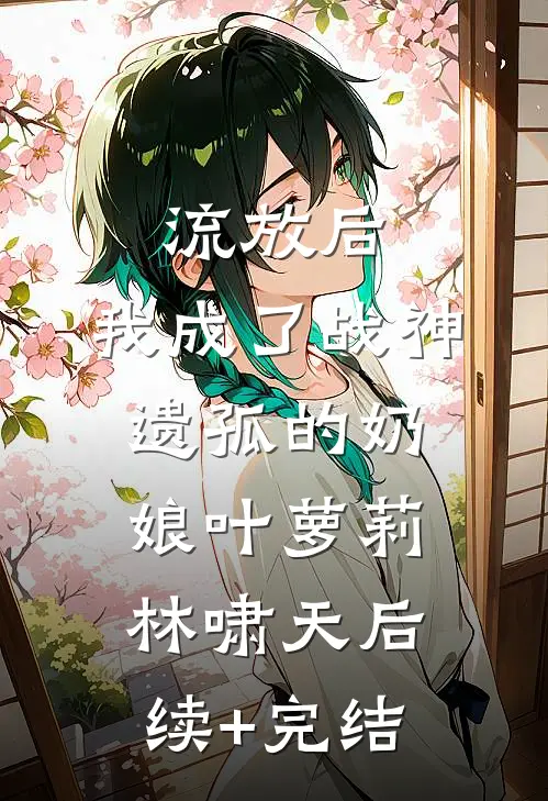 流放后，我成了战神遗孤的奶娘叶萝莉林啸天后续+完结