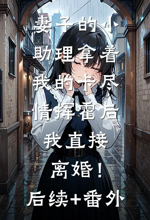 妻子的小助理拿着我的卡尽情挥霍后，我直接离婚！后续+番外