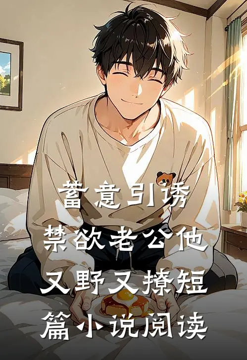 蓄意引诱，禁欲老公他又野又撩短篇小说阅读