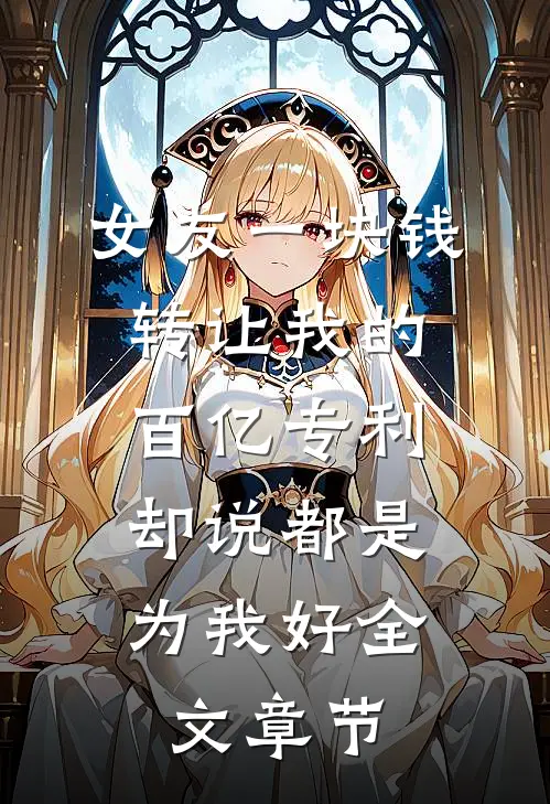 女友一块钱转让我的百亿专利，却说都是为我好全文章节