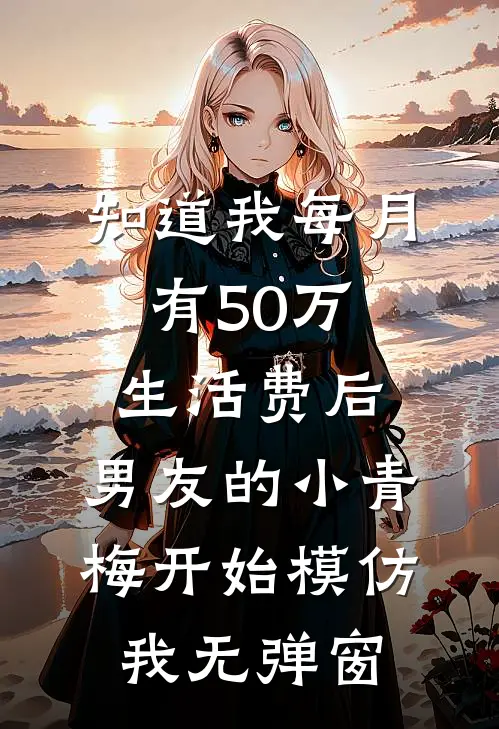 知道我每月有50万生活费后，男友的小青梅开始模仿我无弹窗