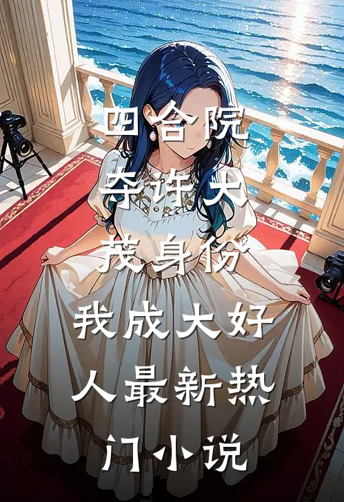 四合院：夺许大茂身份，我成大好人最新热门小说