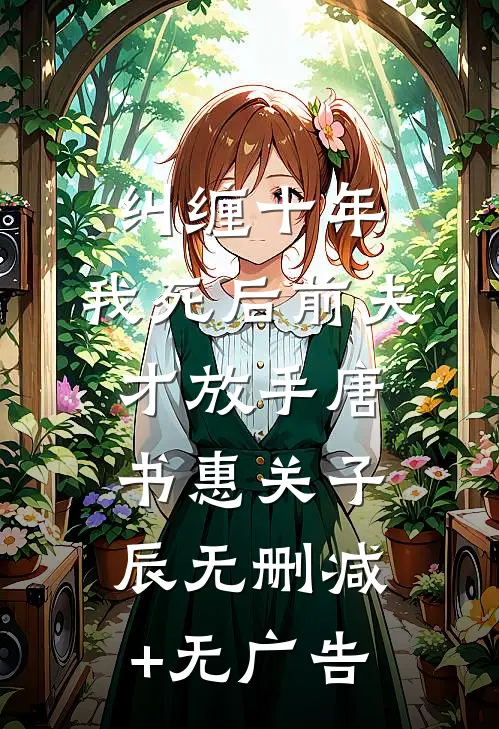 纠缠十年，我死后前夫才放手唐书惠关子辰无删减+无广告