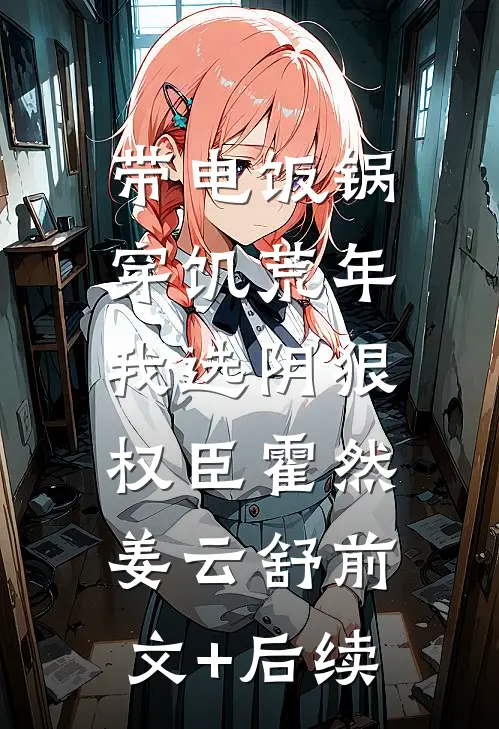 带电饭锅穿饥荒年，我选阴狠权臣霍然姜云舒前文+后续
