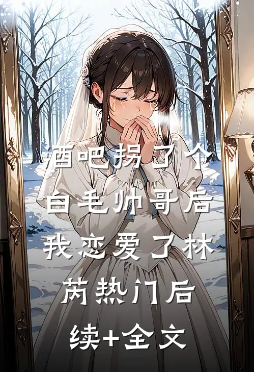 酒吧拐了个白毛帅哥后我恋爱了林芮热门后续+全文