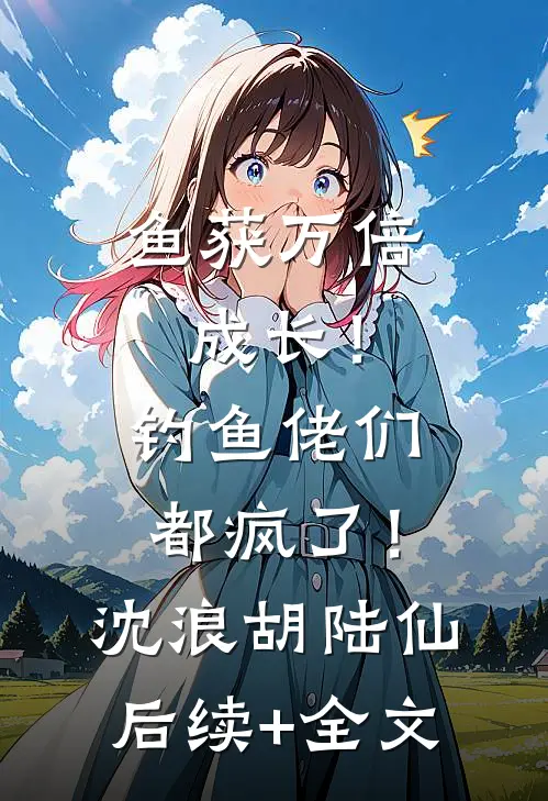 鱼获万倍成长！钓鱼佬们都疯了！沈浪胡陆仙后续+全文