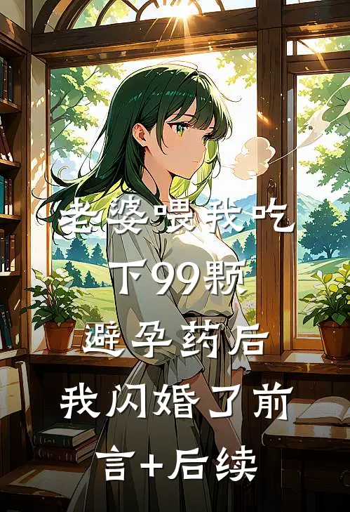 老婆喂我吃下99颗避孕药后，我闪婚了前言+后续