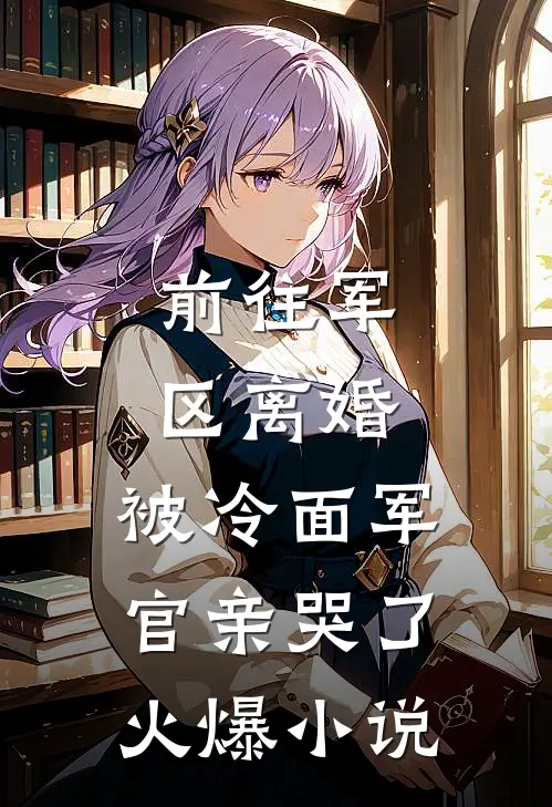 前往军区离婚，被冷面军官亲哭了火爆小说