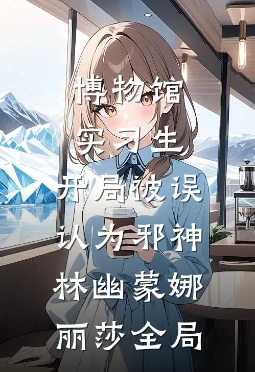 博物馆实习生，开局被误认为邪神林幽蒙娜丽莎全局