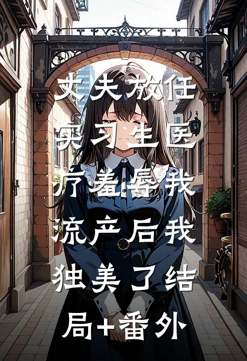 丈夫放任实习生医疗羞辱我，流产后我独美了结局+番外