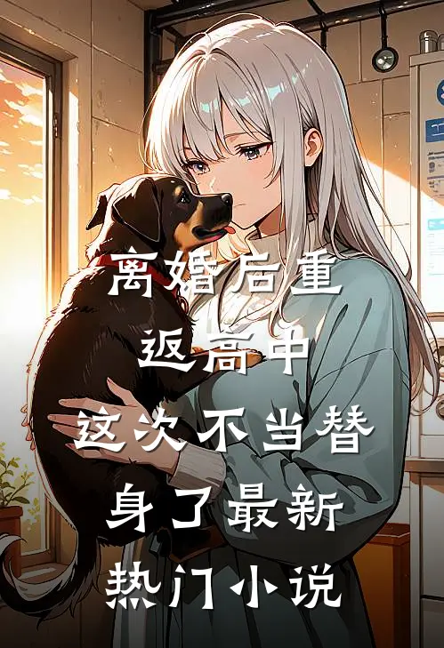 离婚后重返高中，这次不当替身了最新热门小说