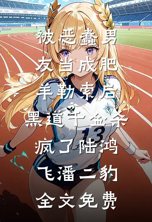 被恶蠢男友当成肥羊勒索后，黑道千金杀疯了陆鸿飞潘二豹全文免费
