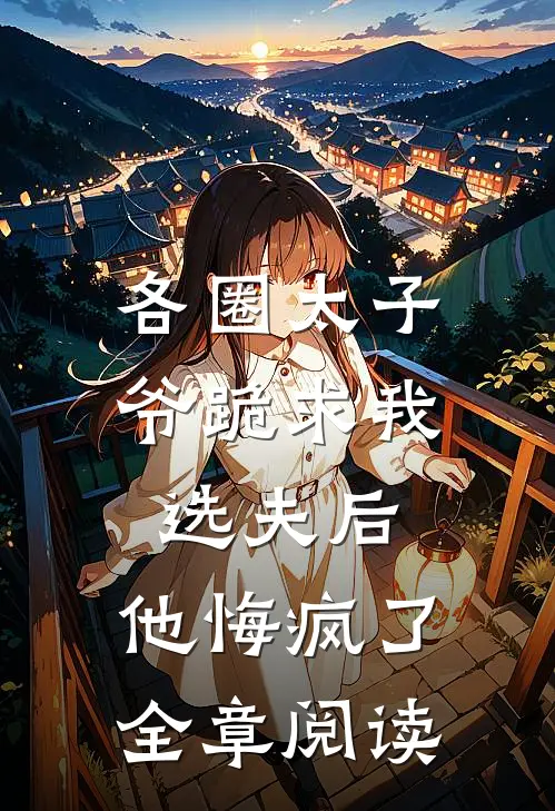 各圈太子爷跪求我选夫后，他悔疯了全章阅读