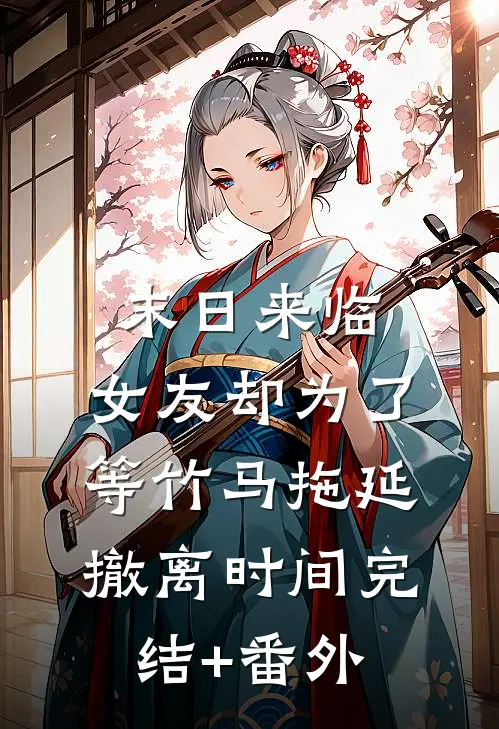 末日来临，女友却为了等竹马拖延撤离时间完结+番外