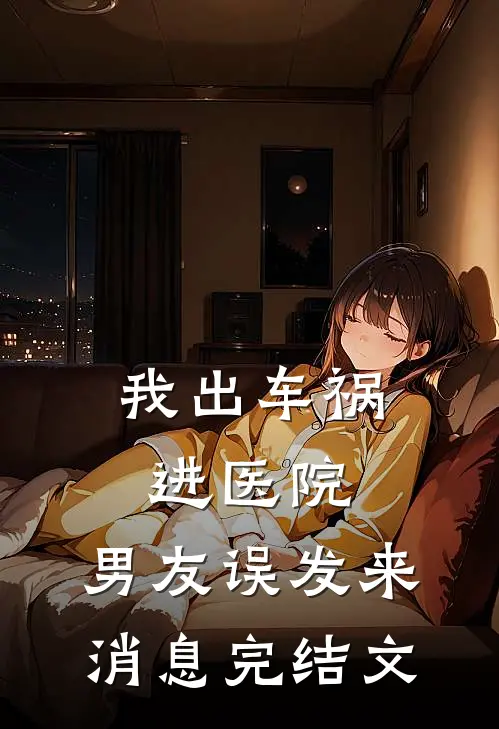我出车祸进医院，男友误发来消息完结文