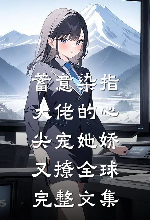 蓄意染指，大佬的心尖宠她娇又撩全球完整文集