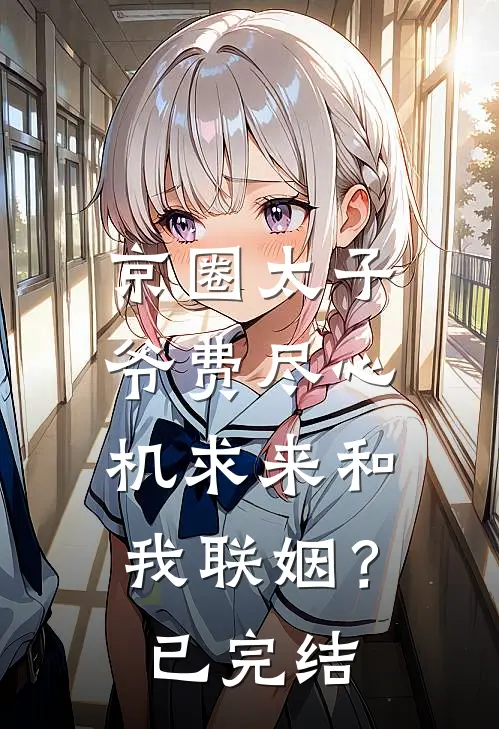 京圈太子爷费尽心机求来和我联姻？已完结