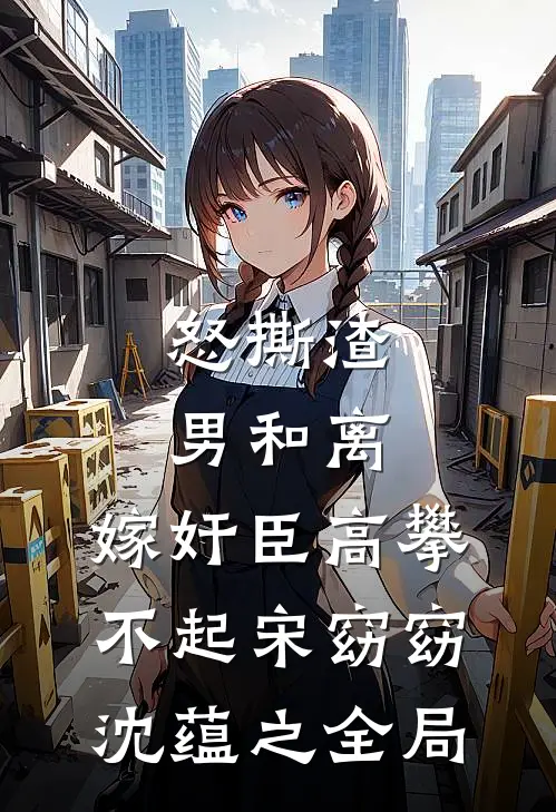 怒撕渣男和离，嫁奸臣高攀不起宋窈窈沈蕴之全局