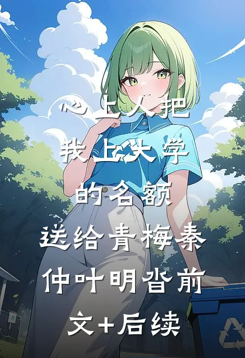 心上人把我上大学的名额，送给青梅秦仲叶明沓前文+后续