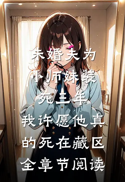 未婚夫为小师妹装死三年，我许愿他真的死在藏区全章节阅读