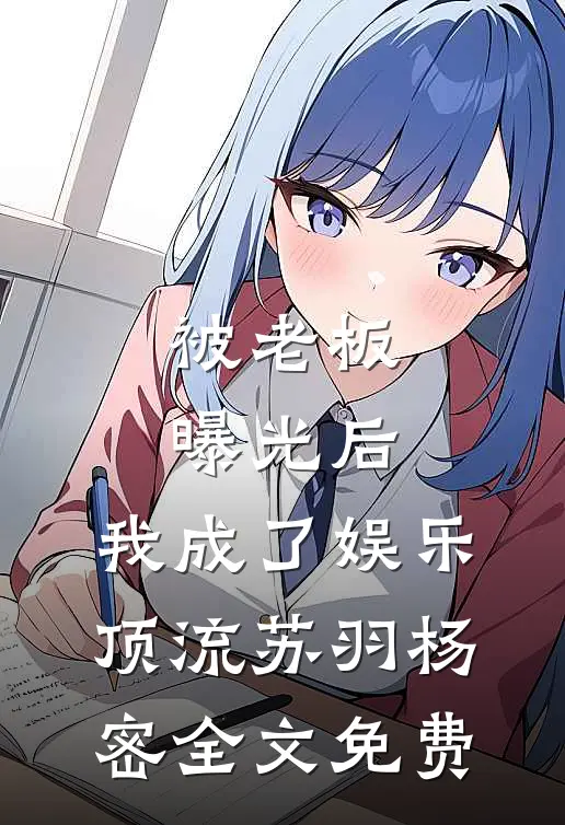 被老板曝光后，我成了娱乐顶流苏羽杨密全文免费