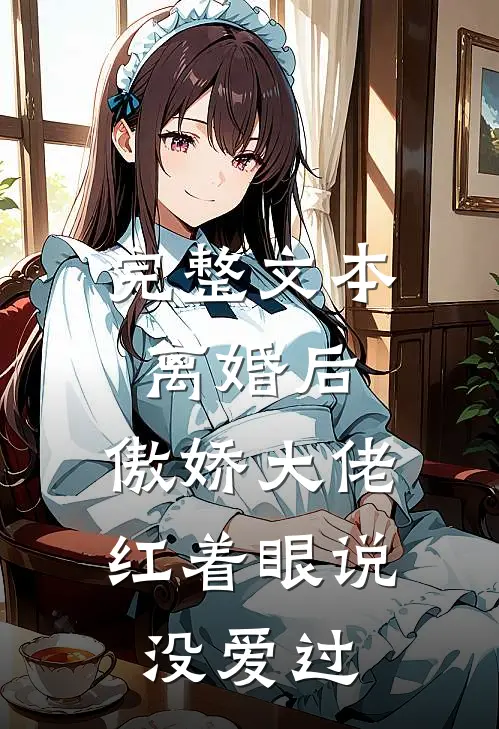 完整文本离婚后，傲娇大佬红着眼说没爱过