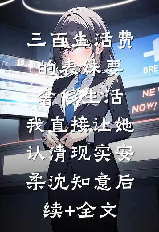 三百生活费的表妹要奢侈生活，我直接让她认清现实安柔沈知意后续+全文