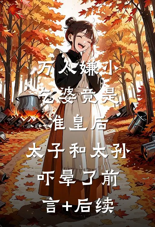 万人嫌小乞婆竟是准皇后，太子和太孙吓晕了前言+后续