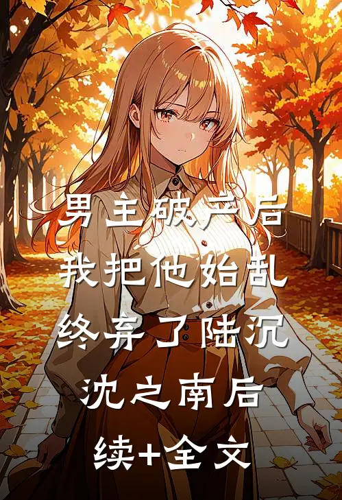 男主破产后，我把他始乱终弃了陆沉沈之南后续+全文