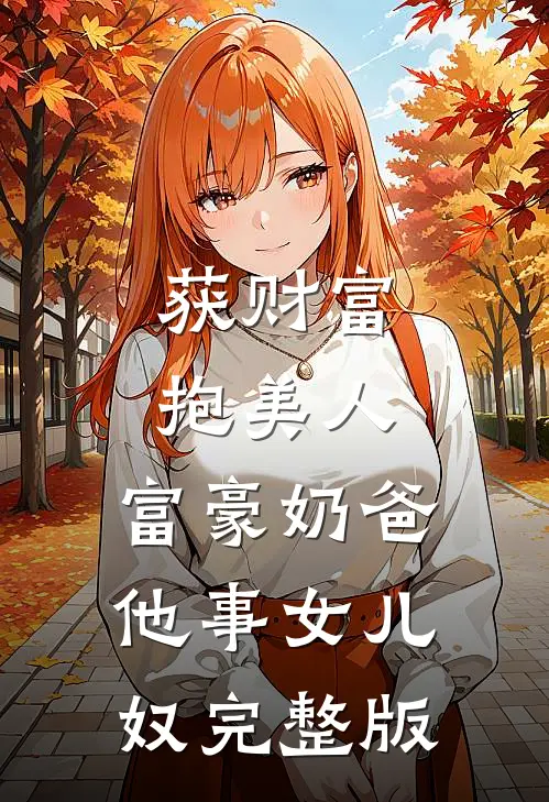 获财富,抱美人,富豪奶爸他事女儿奴完整版