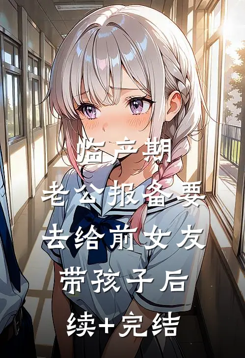 临产期，老公报备要去给前女友带孩子后续+完结