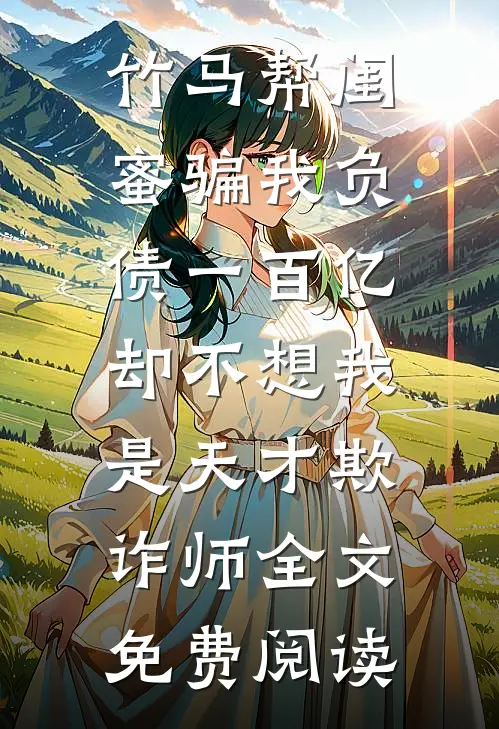 竹马帮闺蜜骗我负债一百亿，却不想我是天才欺诈师全文免费阅读