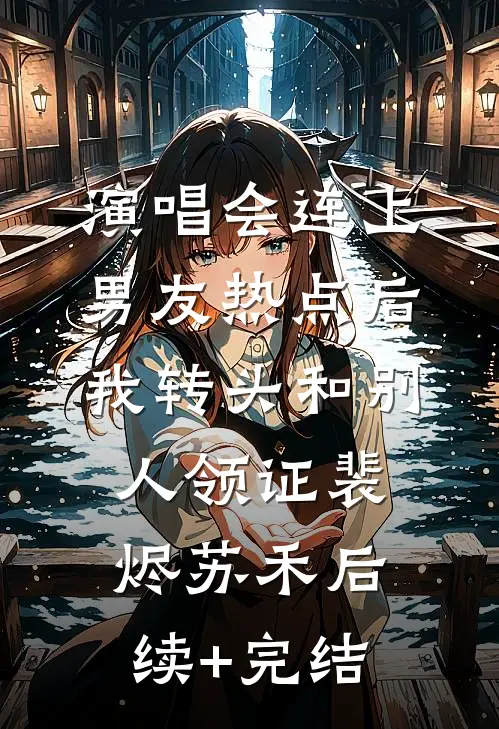 演唱会连上男友热点后，我转头和别人领证裴烬苏禾后续+完结