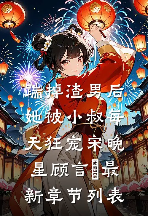 踹掉渣男后，她被小叔每天狂宠宋晚星顾言璟最新章节列表