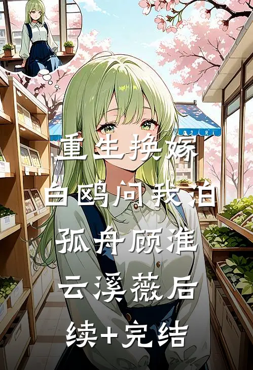 重生换嫁，白鸥问我泊孤舟顾淮云溪薇后续+完结
