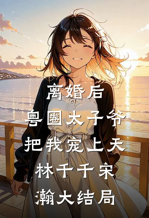 离婚后，粤圈太子爷把我宠上天林千千宋瀚大结局