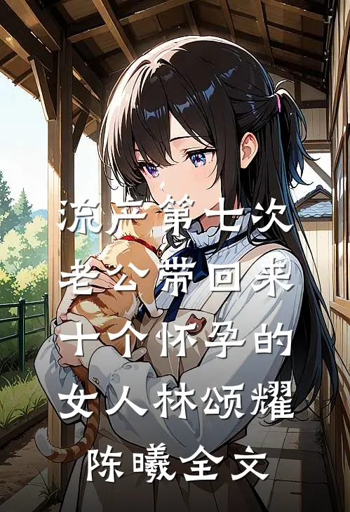 流产第七次，老公带回来十个怀孕的女人林颂耀陈曦全文