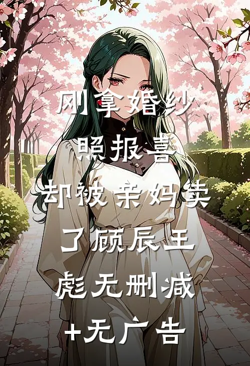 刚拿婚纱照报喜，却被亲妈卖了顾辰王彪无删减+无广告