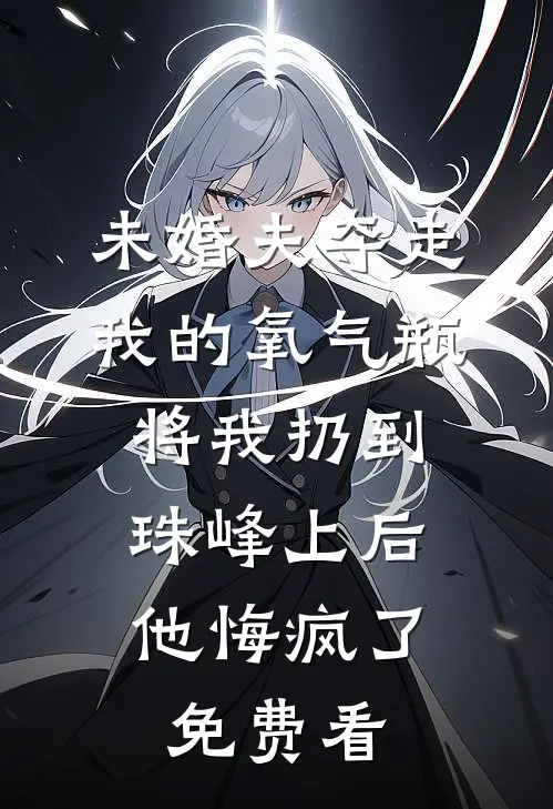 未婚夫夺走我的氧气瓶将我扔到珠峰上后，他悔疯了免费看