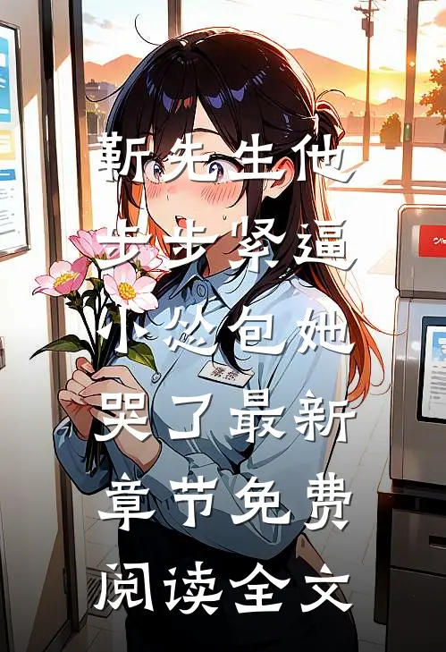 靳先生他步步紧逼，小怂包她哭了最新章节免费阅读全文