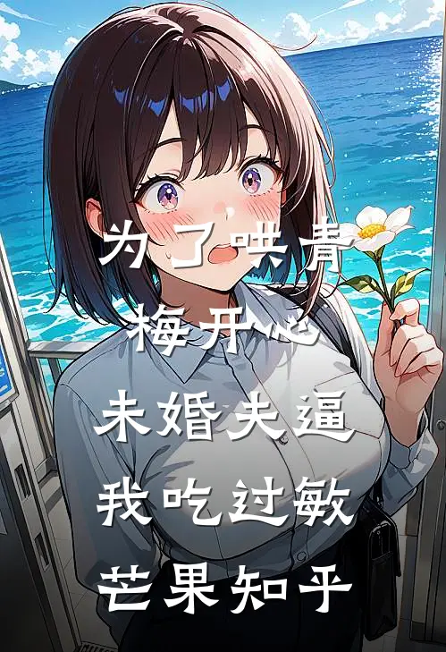 为了哄青梅开心，未婚夫逼我吃过敏芒果知乎
