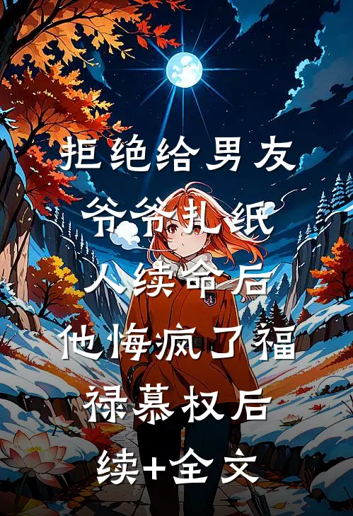 拒绝给男友爷爷扎纸人续命后，他悔疯了福禄慕权后续+全文