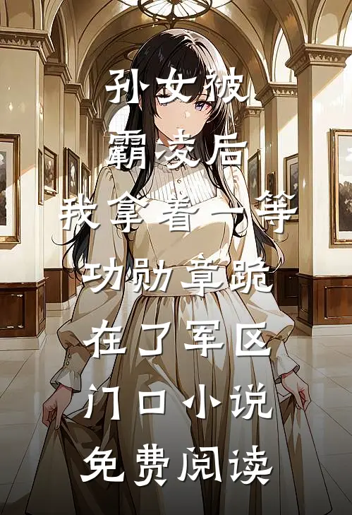 孙女被霸凌后，我拿着一等功勋章跪在了军区门口小说免费阅读