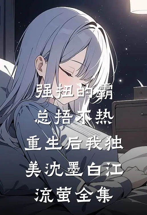 强扭的霸总捂不热，重生后我独美沈墨白江流萤全集