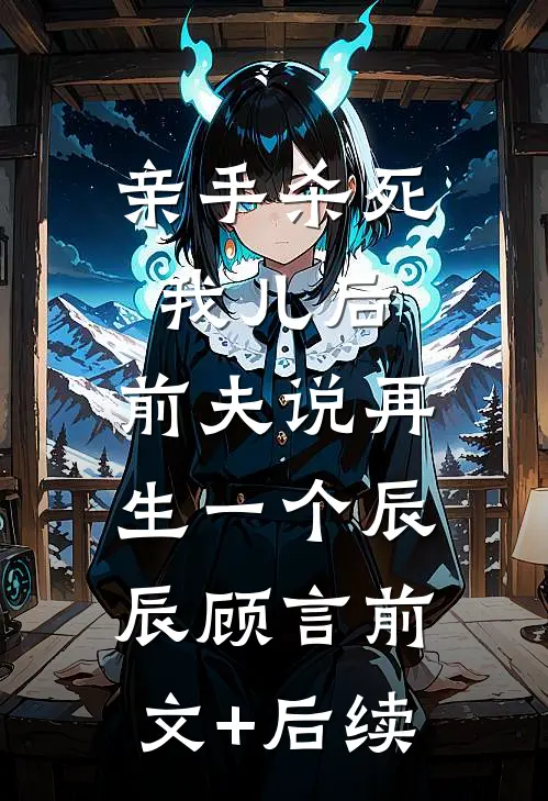 亲手杀死我儿后，前夫说再生一个辰辰顾言前文+后续
