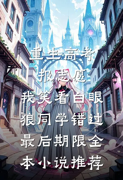 重生高考报志愿，我笑看白眼狼同学错过最后期限全本小说推荐