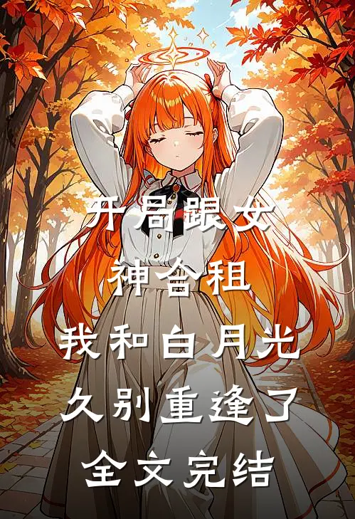 开局跟女神合租，我和白月光久别重逢了全文完结