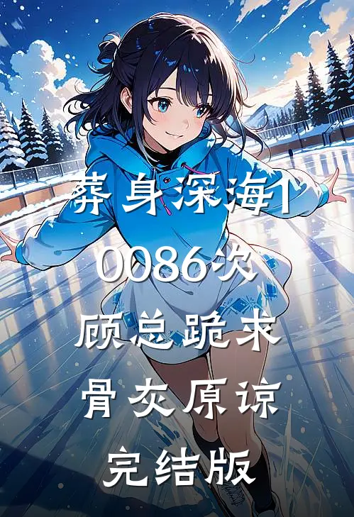 葬身深海10086次，顾总跪求骨灰原谅完结版