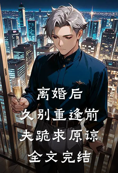 离婚后，久别重逢前夫跪求原谅全文完结
